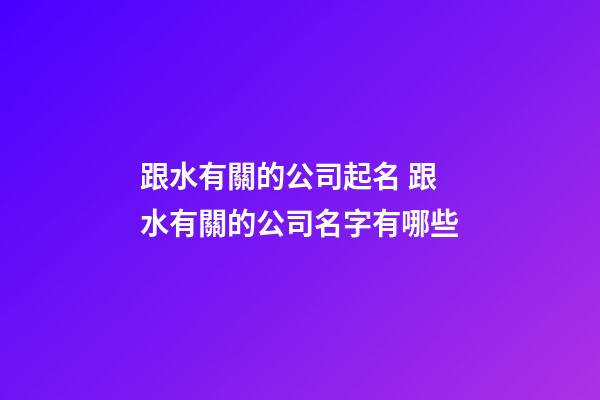 跟水有關的公司起名 跟水有關的公司名字有哪些-第1張-公司起名-玄機派